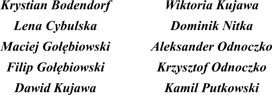 Krystian Bodendorf Lena Cybulska Maciej Gobiowski Filip Gobiowski Dawid Kujawa     Wiktoria Kujawa Dominik Nitka Aleksander Odnoczko Krzysztof Odnoczko Kamil Putkowski