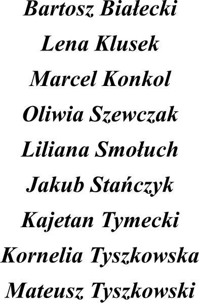Bartosz Biaecki Lena Klusek Marcel Konkol Oliwia Szewczak Liliana Smouch Jakub Staczyk Kajetan Tymecki Kornelia Tyszkowska Mateusz Tyszkowski