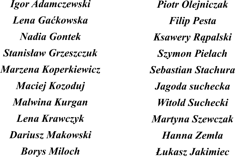 Igor Adamczewski Lena Gakowska Nadia Gontek Stanisaw Grzeszczuk Marzena Koperkiewicz Maciej Kozoduj Malwina Kurgan Lena Krawczyk Dariusz Makowski Borys Miloch Piotr Olejniczak Filip Pesta Ksawery Rpalski Szymon Pielach Sebastian Stachura Jagoda suchecka Witold Suchecki Martyna Szewczak Hanna Zema ukasz Jakimiec