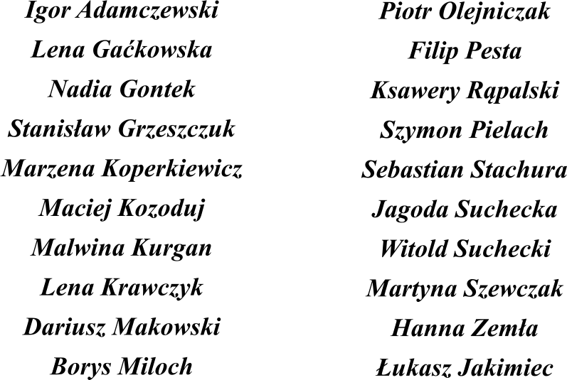 Igor Adamczewski Lena Gakowska Nadia Gontek Stanisaw Grzeszczuk Marzena Koperkiewicz Maciej Kozoduj Malwina Kurgan Lena Krawczyk Dariusz Makowski Borys Miloch Piotr Olejniczak Filip Pesta Ksawery Rpalski Szymon Pielach Sebastian Stachura Jagoda Suchecka Witold Suchecki Martyna Szewczak Hanna Zema ukasz Jakimiec