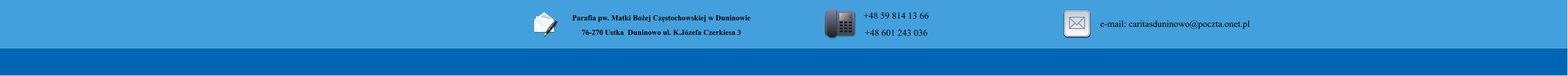 Parafia pw. Matki Bo�ej Cz�stochowskiej w Duninowie 76-270 Ustka  Duninowo ul. K.J�zefa Czerkiesa 3          +48 59 814 13 66 +48 601 243 036       e-mail: caritasduninowo@poczta.onet.pl