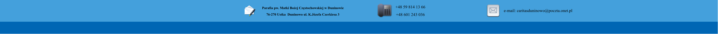 Parafia pw. Matki Bo�ej Cz�stochowskiej w Duninowie 76-270 Ustka  Duninowo ul. K.J�zefa Czerkiesa 3          +48 59 814 13 66 +48 601 243 036       e-mail: caritasduninowo@poczta.onet.pl